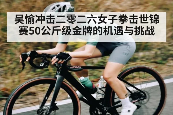 吴愉冲击二零二六女子拳击世锦赛50公斤级金牌的机遇与挑战
