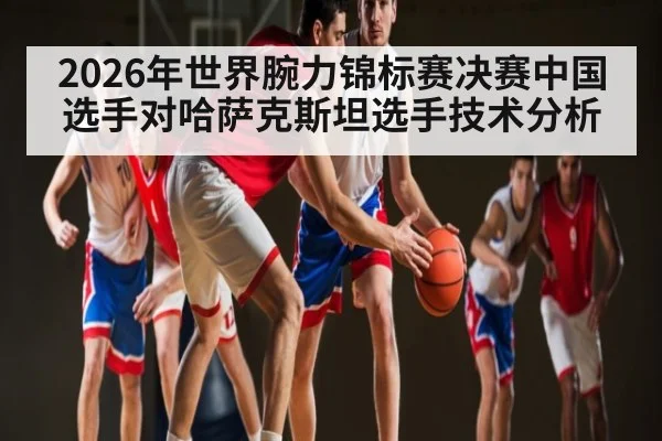 2026年世界腕力锦标赛决赛中国选手对哈萨克斯坦选手技术分析