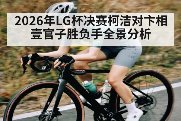 2026年LG杯决赛柯洁对卞相壹官子胜负手全景分析