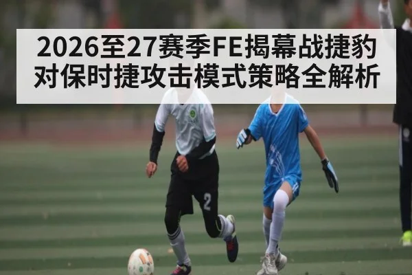 2026至27赛季FE揭幕战捷豹对保时捷攻击模式策略全解析